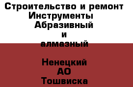 Строительство и ремонт Инструменты - Абразивный и алмазный. Ненецкий АО,Тошвиска д.